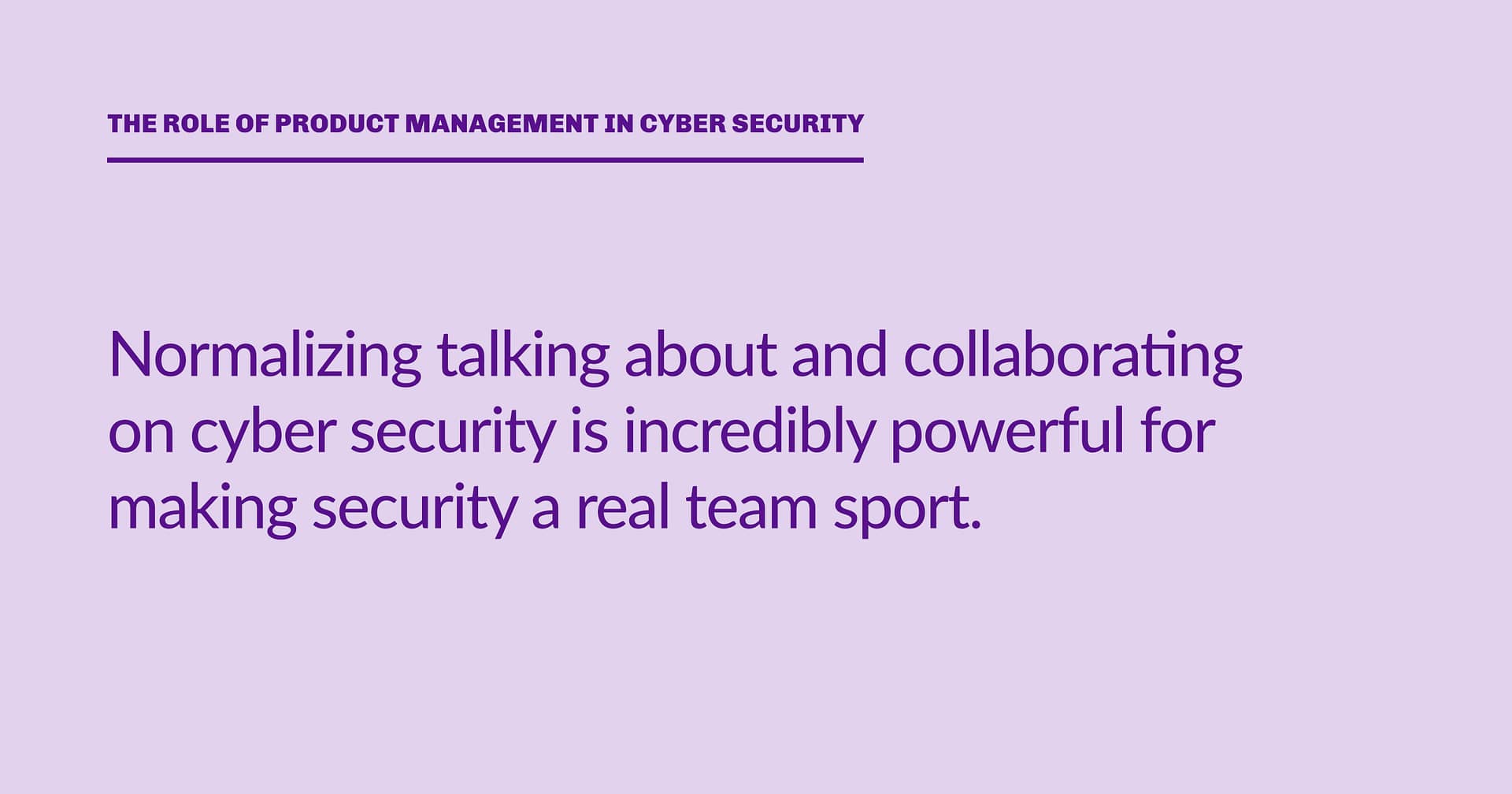 Highlight block: Normalizing talking about and collaborating on cyber security is incredibly powerful for making security a real team sport.