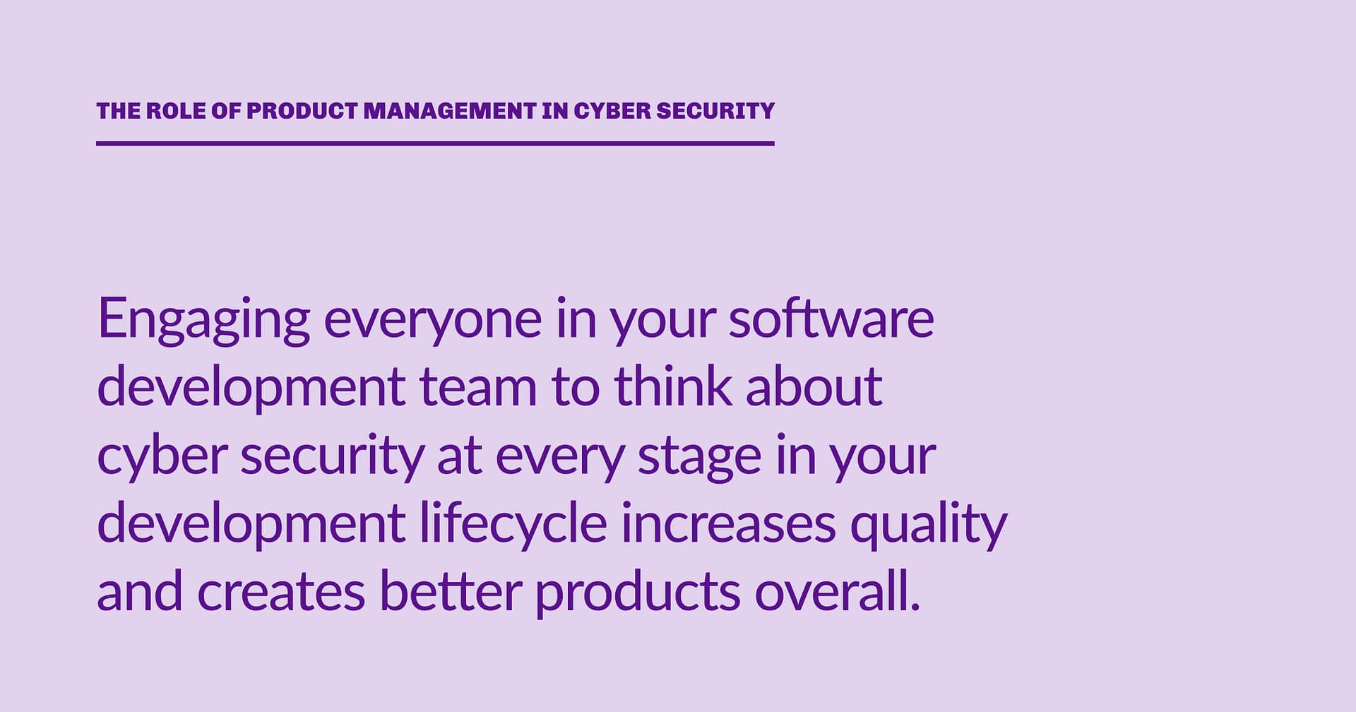 Highlight block: Engaging everyone in your software development team to think about cyber security at every stage in your development lifecycle increases quality and creates better products overall.